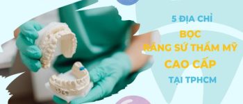Top 6 địa chỉ nha khoa bọc răng sứ cao cấp uy tín tại TPHCM