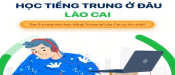 Học tiếng Trung ở đâu Lào Cai? 5 địa chỉ học tiếng Trung tại Lào Cai