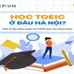 Học TOEIC ở đâu Hà Nội xịn nhất? Top 5 địa điểm học TOEIC chất lượng