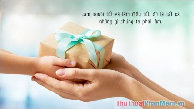 Làm người tốt và làm điều tốt, đó là tất cả những gì chúng ta phải làm