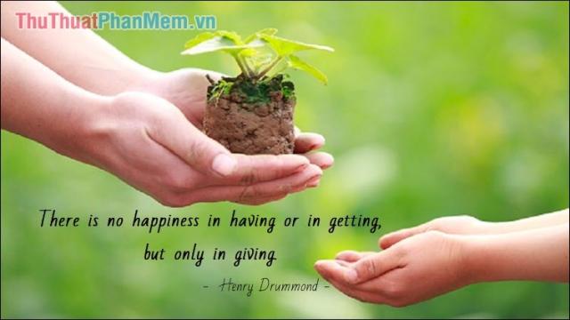 There is no happiness in having or in getting, but only in giving. - Henry Drummond