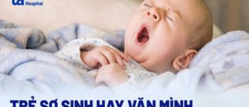 Trẻ sơ sinh hay vặn mình: Nguyên nhân, dấu hiệu và cách chữa trị