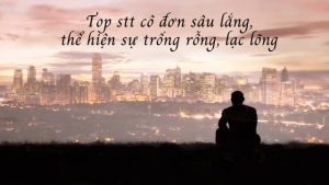 Tổng hợp những stt cô đơn, sâu lắng, thể hiện tâm trạng trống rỗng lạc lõng giữa dòng đời